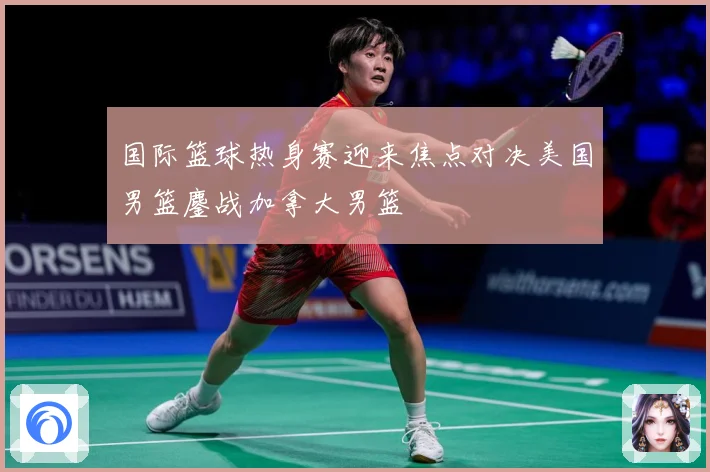 国际篮球热身赛迎来焦点对决美国男篮鏖战加拿大男篮