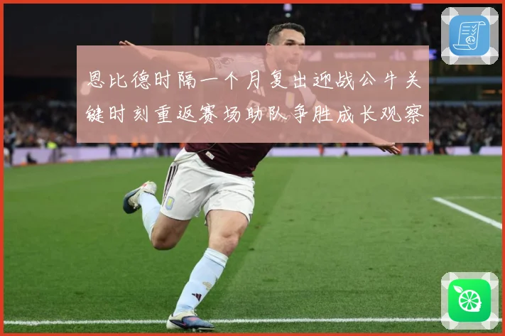 恩比德时隔一个月复出迎战公牛关键时刻重返赛场助队争胜成长观察