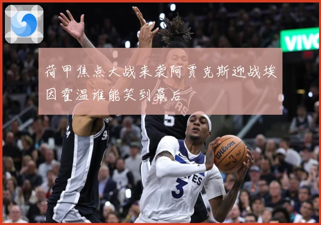 荷甲焦点大战来袭阿贾克斯迎战埃因霍温谁能笑到最后
