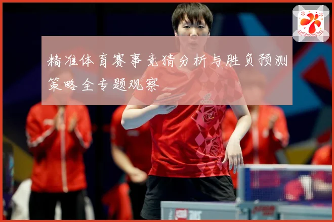 精准体育赛事竞猜分析与胜负预测策略全专题观察