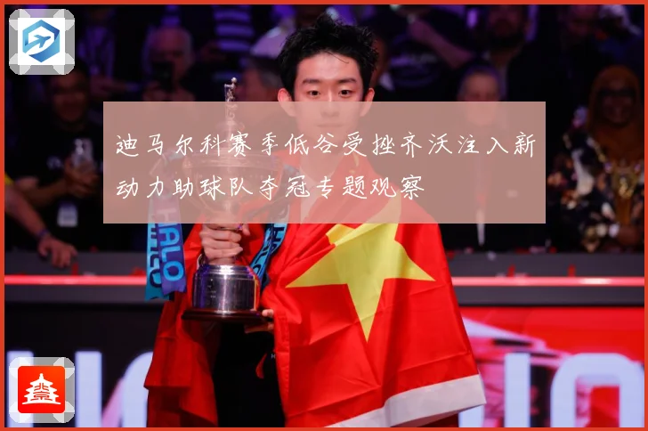 迪马尔科赛季低谷受挫齐沃注入新动力助球队夺冠专题观察