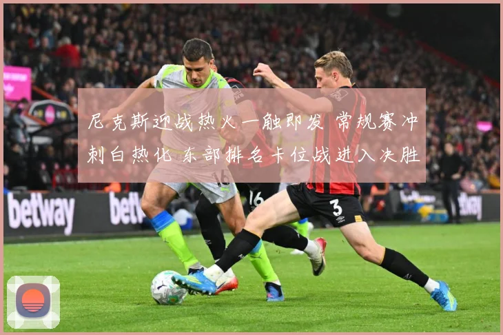 尼克斯迎战热火一触即发 常规赛冲刺白热化 东部排名卡位战进入决胜阶段
