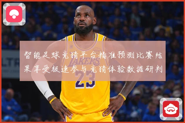 智能足球竞猜平台精准预测比赛结果享受极速参与竞猜体验数据研判