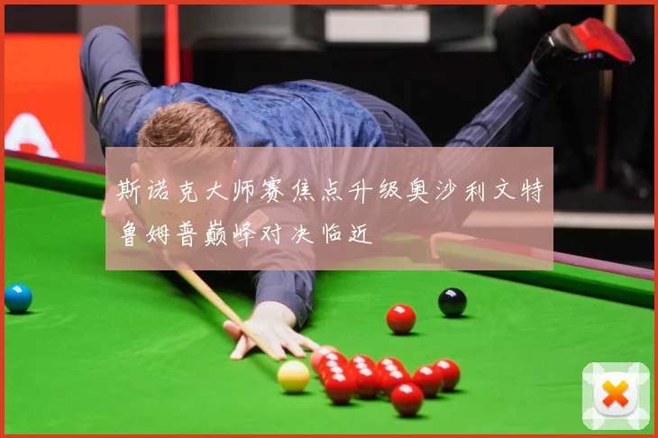 斯诺克大师赛焦点升级奥沙利文特鲁姆普巅峰对决临近
