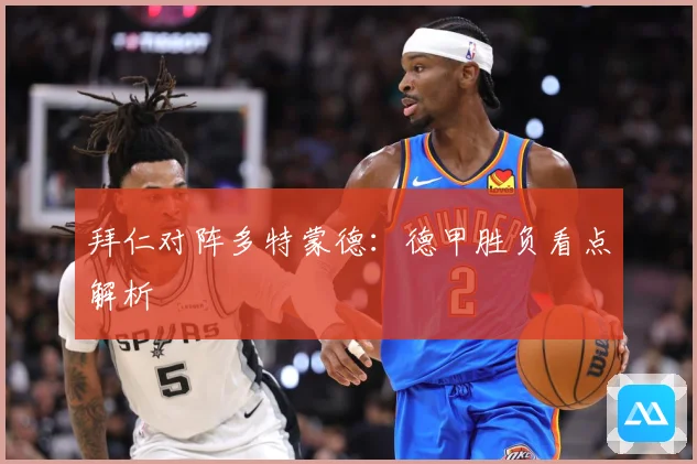 拜仁对阵多特蒙德：德甲胜负看点解析