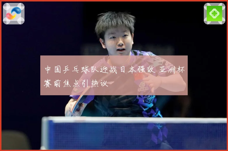 中国乒乓球队迎战日本强敌 亚洲杯赛前焦点引热议