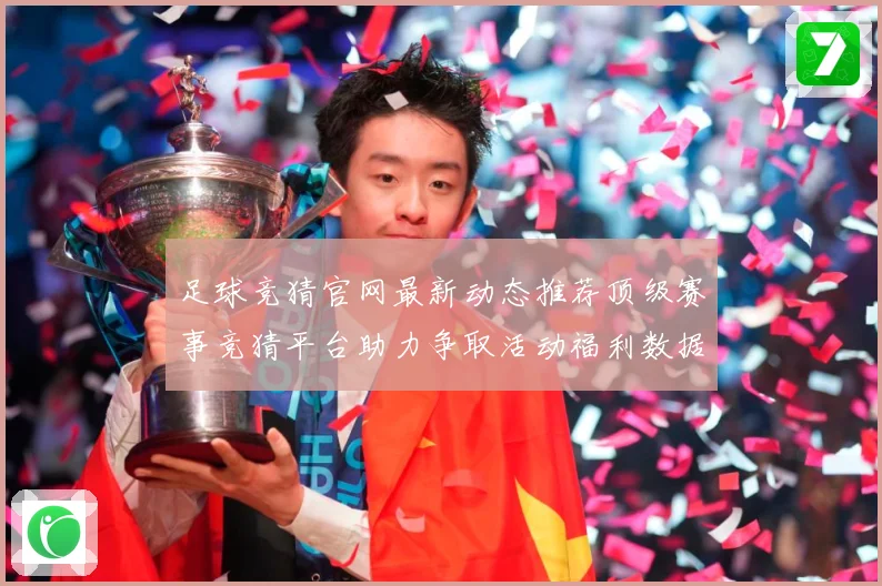 足球竞猜官网最新动态推荐顶级赛事竞猜平台助力争取活动福利数据研判