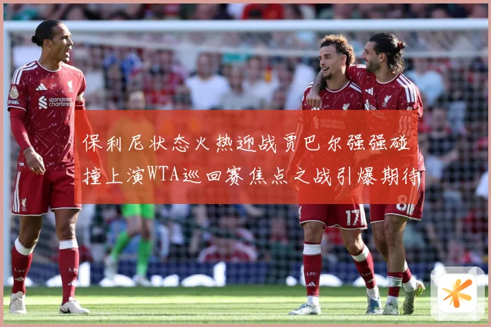 保利尼状态火热迎战贾巴尔强强碰撞上演WTA巡回赛焦点之战引爆期待