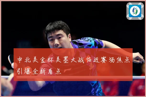 中北美金杯美墨大战临近赛场焦点引爆全新看点