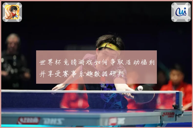 世界杯竞猜游戏如何争取活动福利并享受赛事乐趣数据研判