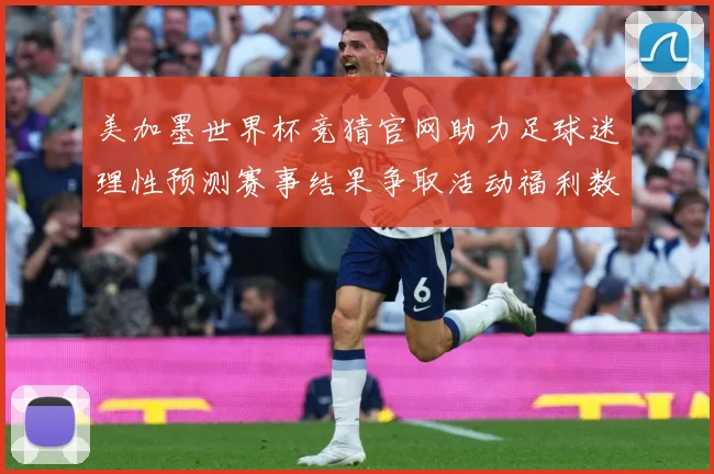 美加墨世界杯竞猜官网助力足球迷理性预测赛事结果争取活动福利数据研判
