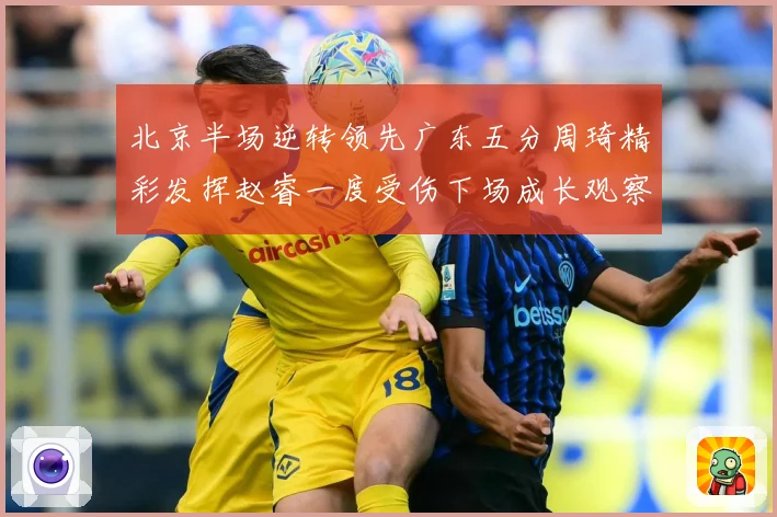 北京半场逆转领先广东五分周琦精彩发挥赵睿一度受伤下场成长观察