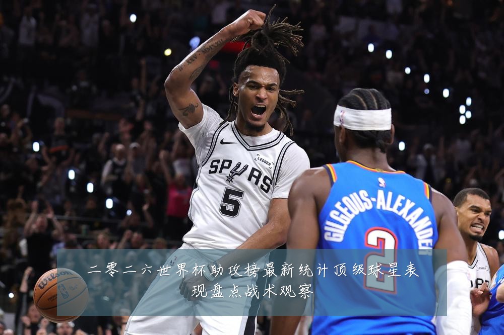 二零二六世界杯助攻榜最新统计顶级球星表现盘点战术观察