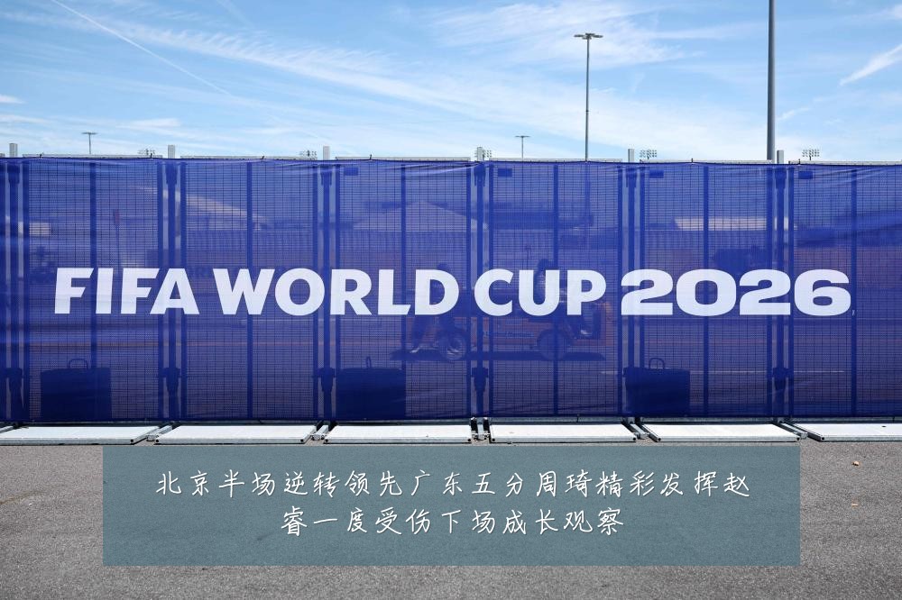 北京半场逆转领先广东五分周琦精彩发挥赵睿一度受伤下场成长观察