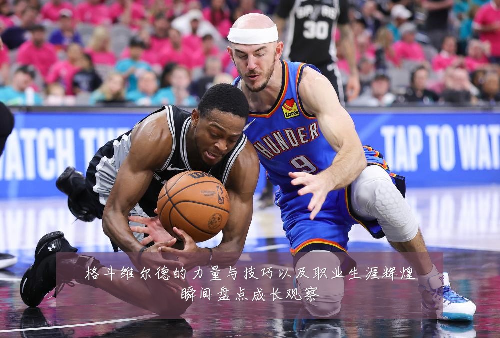 格斗维尔德的力量与技巧以及职业生涯辉煌瞬间盘点成长观察