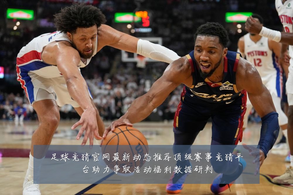 足球竞猜官网最新动态推荐顶级赛事竞猜平台助力争取活动福利数据研判