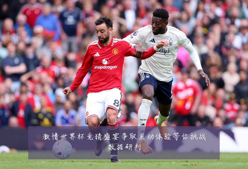 激情世界杯竞猜盛宴争取互动体验等你挑战数据研判
